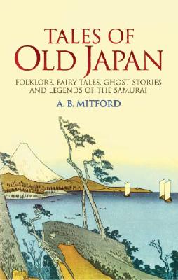 Tales of Old Japan: Folklore, Fairy Tales, Ghost Stories and Legends of the Samurai Baron Algernon Bertram Freeman-Mitford Redesdale